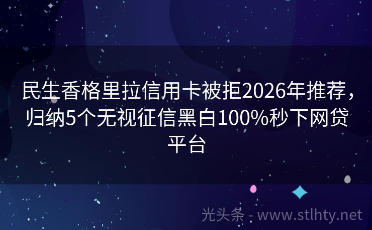 民生香格里拉信用卡被拒2026年推荐，归纳5个无视征信黑白100%秒下网贷平台