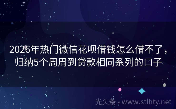 2026年热门微信花呗借钱怎么借不了，归纳5个周周到贷款相同系列的口子