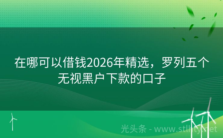 在哪可以借钱2026年精选，罗列五个无视黑户下款的口子