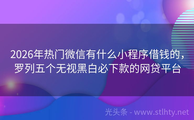 2026年热门微信有什么小程序借钱的，罗列五个无视黑白必下款的网贷平台