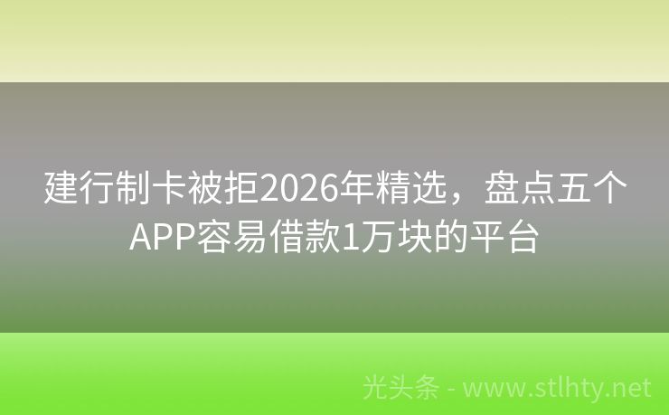建行制卡被拒2026年精选，盘点五个APP容易借款1万块的平台