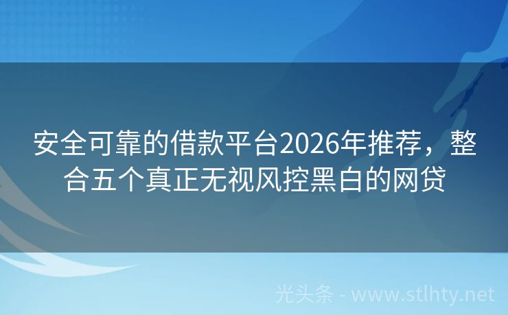 安全可靠的借款平台2026年推荐，整合五个真正无视风控黑白的网贷