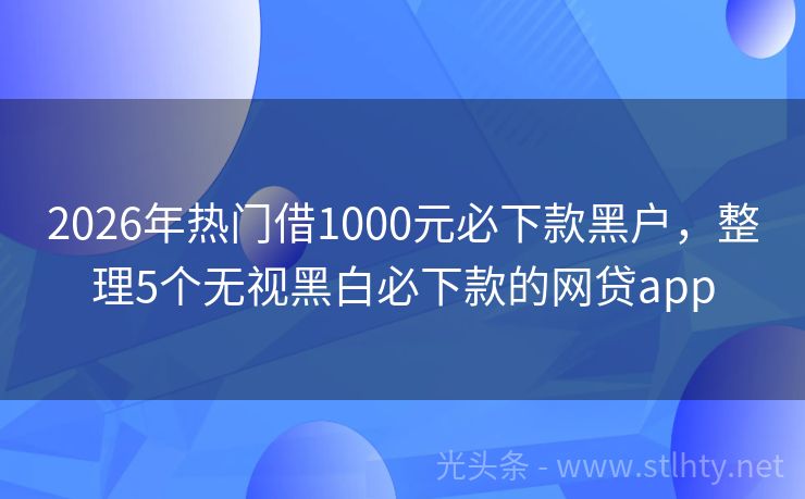 2026年热门借1000元必下款黑户，整理5个无视黑白必下款的网贷app
