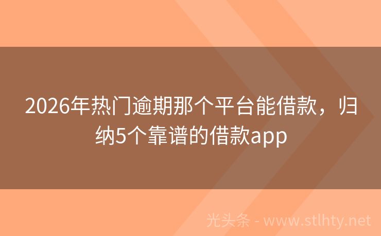2026年热门逾期那个平台能借款，归纳5个靠谱的借款app