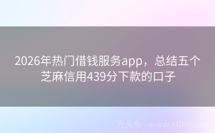 2026年热门借钱服务app，总结五个芝麻信用439分下款的口子