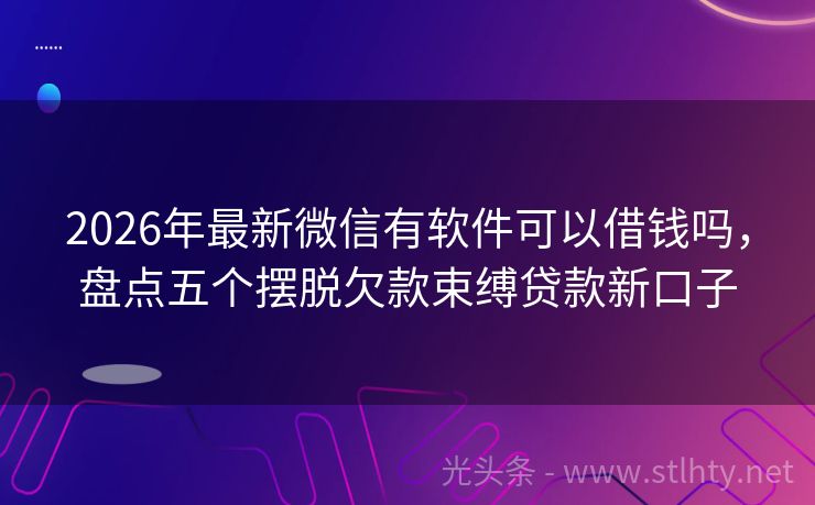 2026年最新微信有软件可以借钱吗，盘点五个摆脱欠款束缚贷款新口子