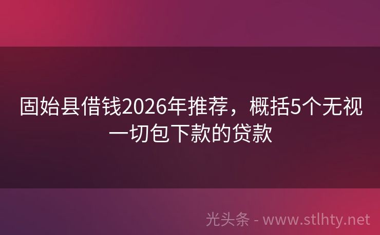 固始县借钱2026年推荐，概括5个无视一切包下款的贷款