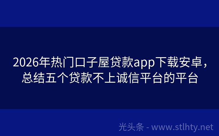 2026年热门口子屋贷款app下载安卓，总结五个贷款不上诚信平台的平台