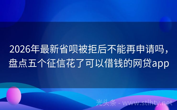 2026年最新省呗被拒后不能再申请吗，盘点五个征信花了可以借钱的网贷app