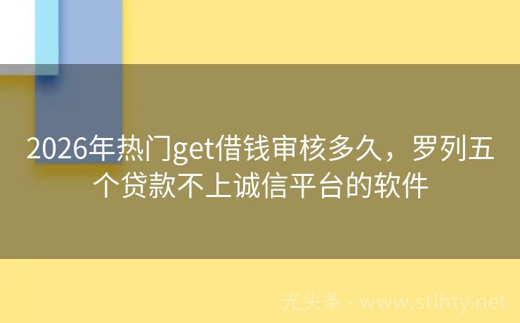 2026年热门get借钱审核多久，罗列五个贷款不上诚信平台的软件