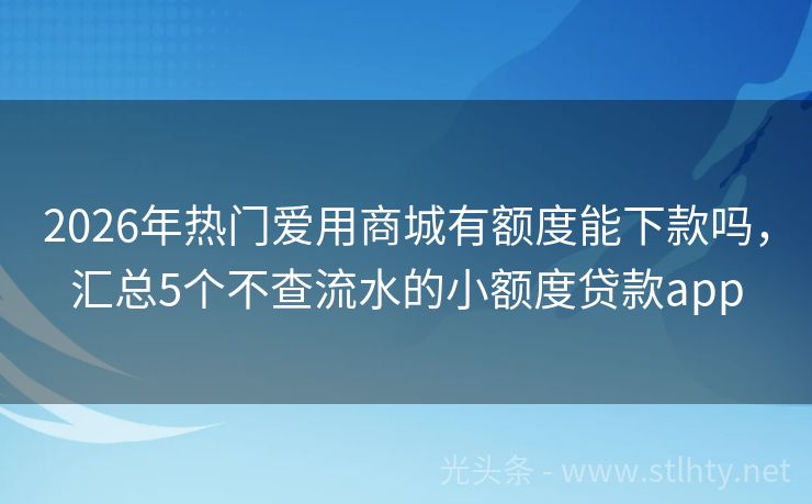 2026年热门爱用商城有额度能下款吗，汇总5个不查流水的小额度贷款app