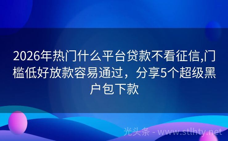 2026年热门什么平台贷款不看征信,门槛低好放款容易通过，分享5个超级黑户包下款
