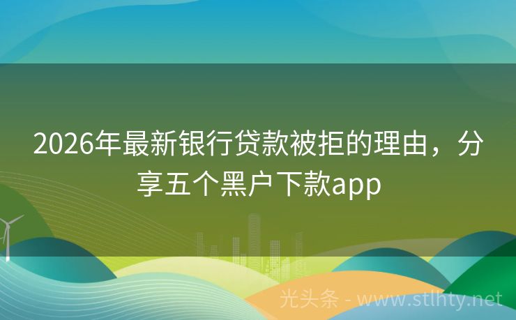 2026年最新银行贷款被拒的理由，分享五个黑户下款app