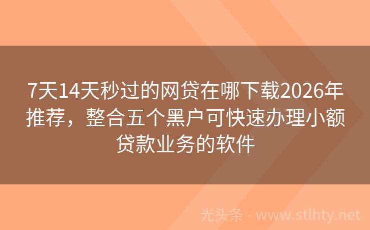 7天14天秒过的网贷在哪下载2026年推荐，整合五个黑户可快速办理小额贷款业务的软件
