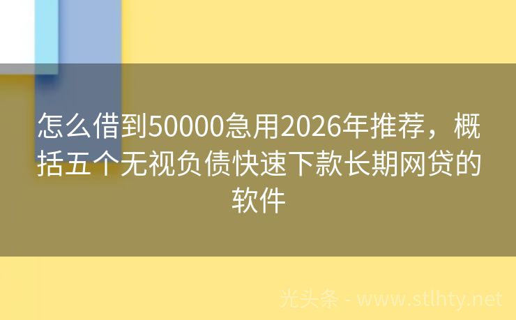 怎么借到50000急用2026年推荐，概括五个无视负债快速下款长期网贷的软件