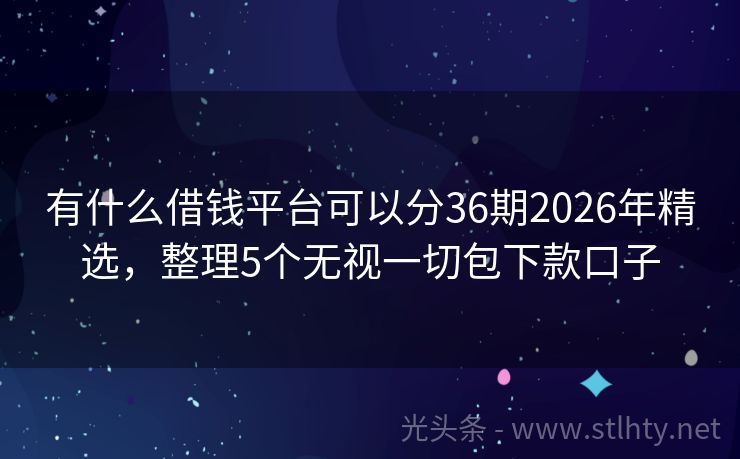 有什么借钱平台可以分36期2026年精选，整理5个无视一切包下款口子