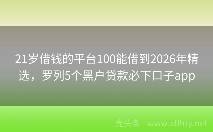 21岁借钱的平台100能借到2026年精选，罗列5个黑户贷款必下口子app