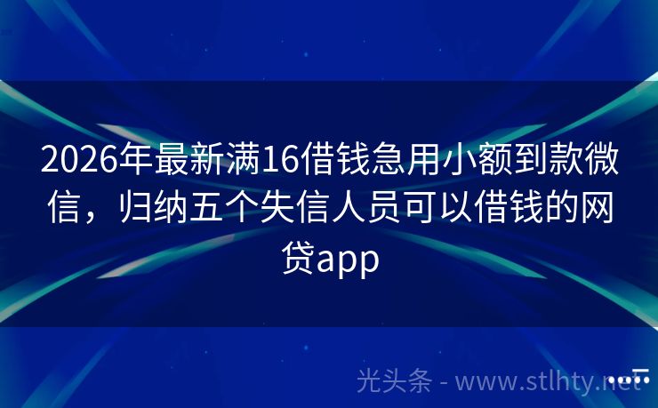 2026年最新满16借钱急用小额到款微信，归纳五个失信人员可以借钱的网贷app