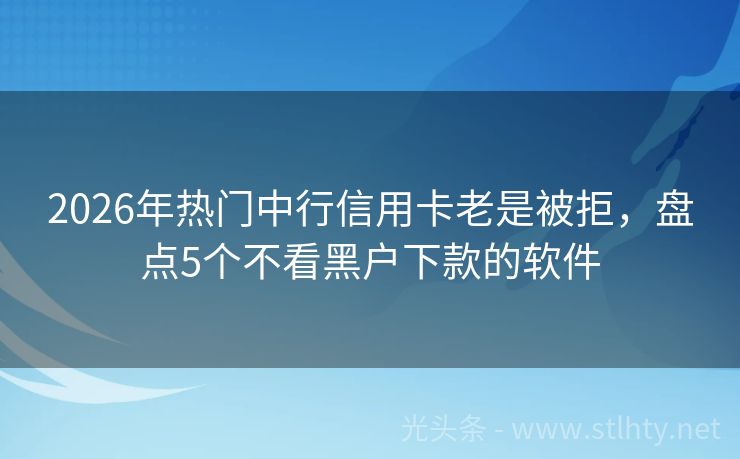 2026年热门中行信用卡老是被拒，盘点5个不看黑户下款的软件