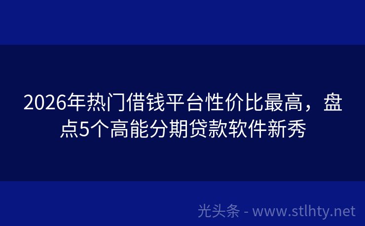 2026年热门借钱平台性价比最高，盘点5个高能分期贷款软件新秀
