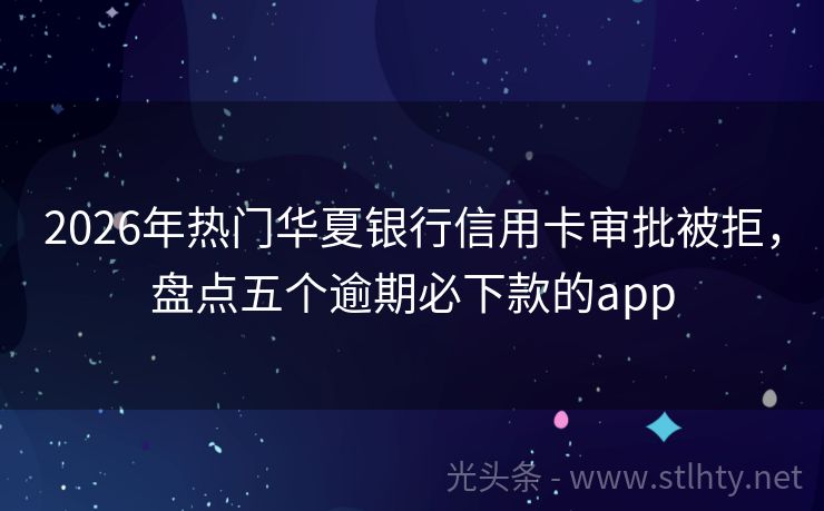 2026年热门华夏银行信用卡审批被拒，盘点五个逾期必下款的app