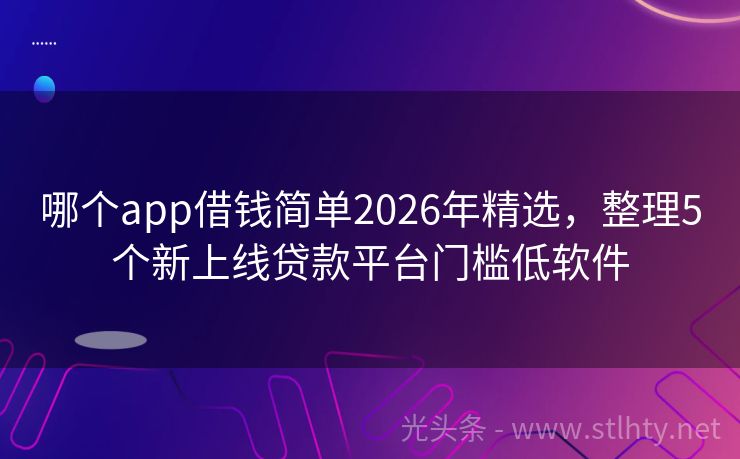 哪个app借钱简单2026年精选，整理5个新上线贷款平台门槛低软件