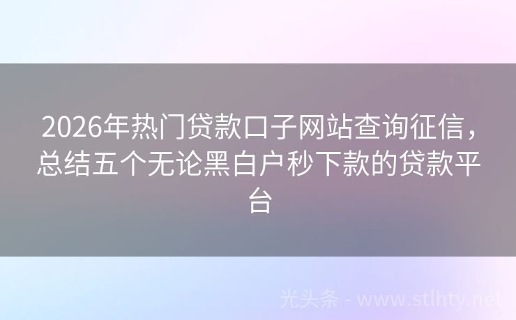 2026年热门贷款口子网站查询征信，总结五个无论黑白户秒下款的贷款平台