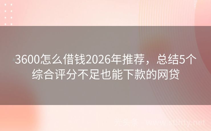 3600怎么借钱2026年推荐，总结5个综合评分不足也能下款的网贷