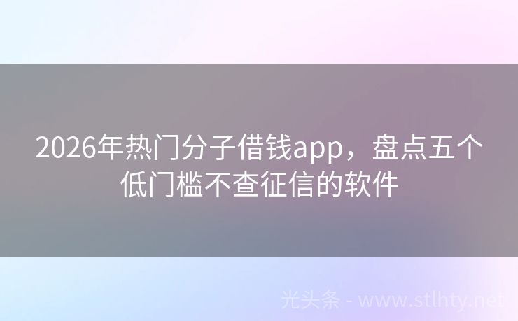 2026年热门分子借钱app，盘点五个低门槛不查征信的软件