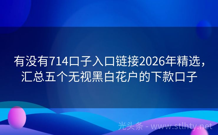 有没有714口子入口链接2026年精选，汇总五个无视黑白花户的下款口子