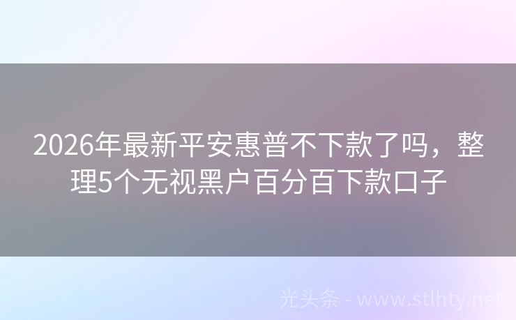 2026年最新平安惠普不下款了吗，整理5个无视黑户百分百下款口子