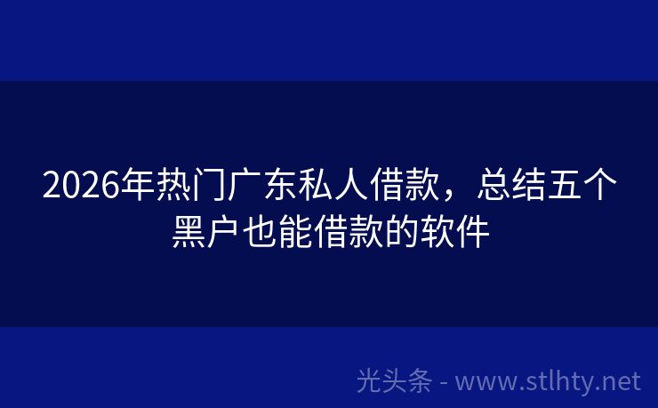 2026年热门广东私人借款，总结五个黑户也能借款的软件