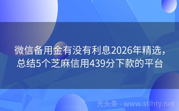 微信备用金有没有利息2026年精选，总结5个芝麻信用439分下款的平台