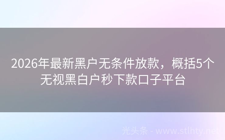 2026年最新黑户无条件放款，概括5个无视黑白户秒下款口子平台