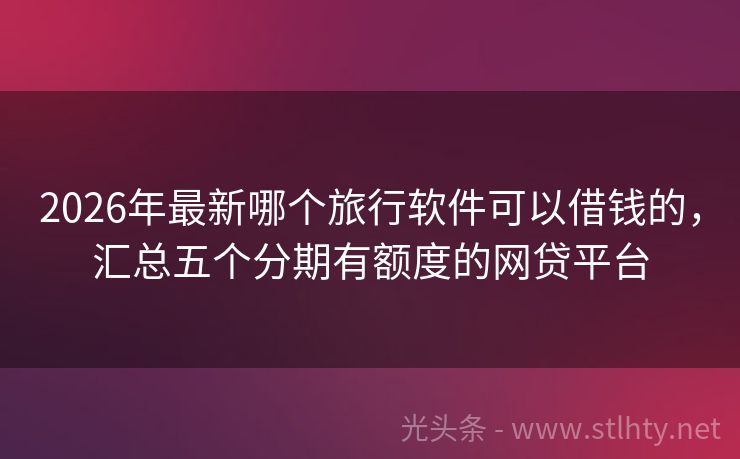 2026年最新哪个旅行软件可以借钱的，汇总五个分期有额度的网贷平台