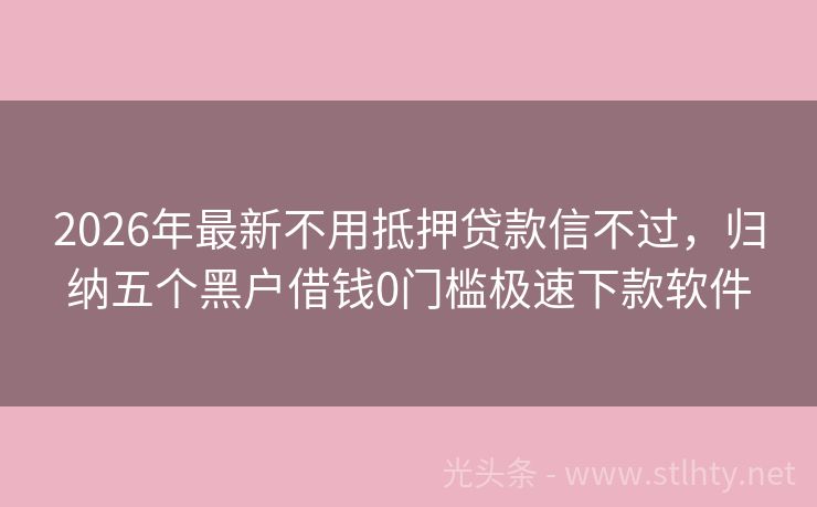 2026年最新不用抵押贷款信不过，归纳五个黑户借钱0门槛极速下款软件