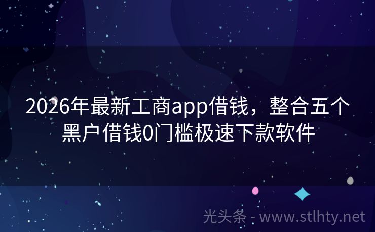 2026年最新工商app借钱，整合五个黑户借钱0门槛极速下款软件