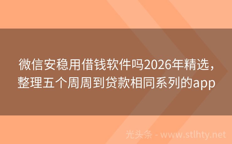 微信安稳用借钱软件吗2026年精选，整理五个周周到贷款相同系列的app