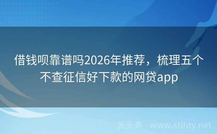 借钱呗靠谱吗2026年推荐，梳理五个不查征信好下款的网贷app