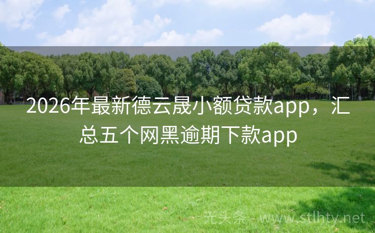 2026年最新德云晟小额贷款app，汇总五个网黑逾期下款app