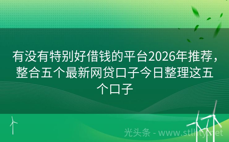 有没有特别好借钱的平台2026年推荐，整合五个最新网贷口子今日整理这五个口子