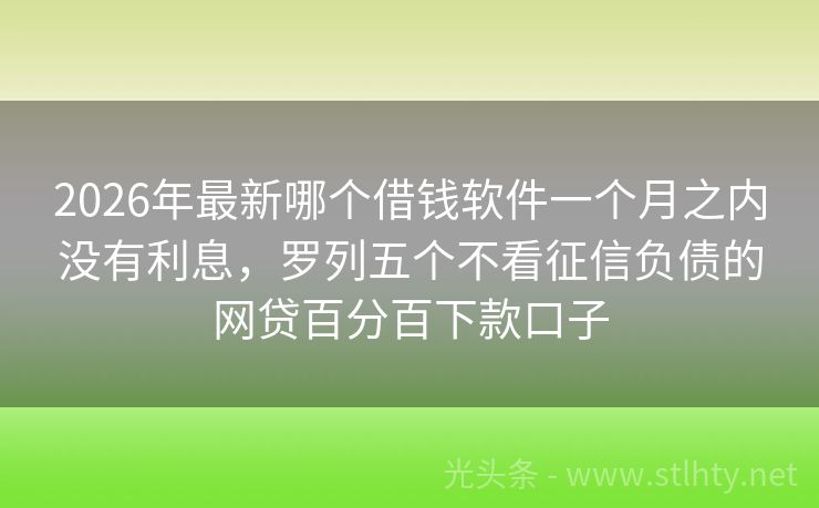 2026年最新哪个借钱软件一个月之内没有利息，罗列五个不看征信负债的网贷百分百下款口子