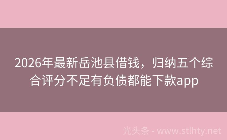 2026年最新岳池县借钱，归纳五个综合评分不足有负债都能下款app