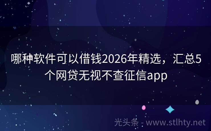 哪种软件可以借钱2026年精选，汇总5个网贷无视不查征信app