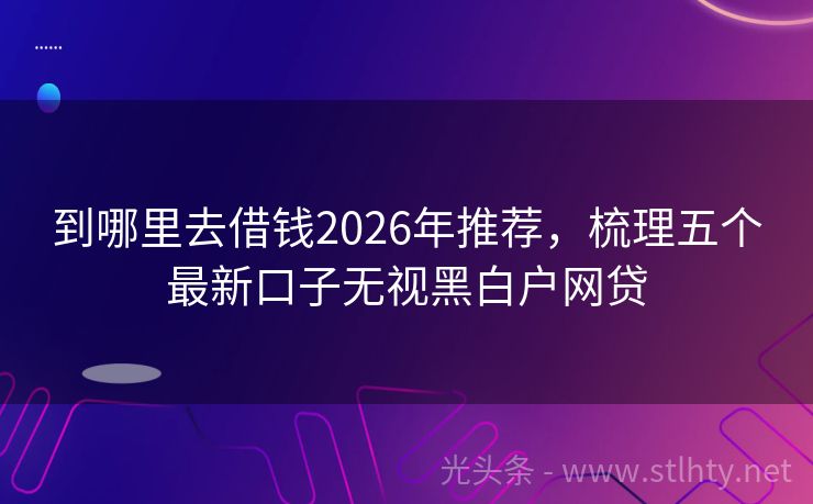 到哪里去借钱2026年推荐，梳理五个最新口子无视黑白户网贷