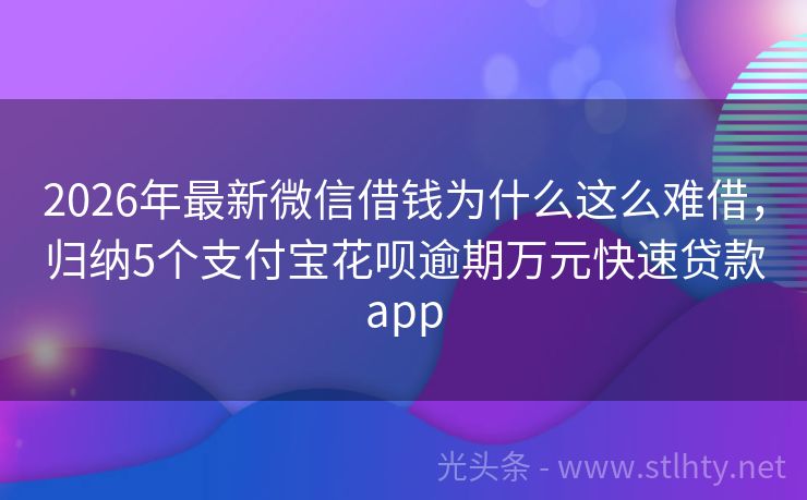 2026年最新微信借钱为什么这么难借，归纳5个支付宝花呗逾期万元快速贷款app