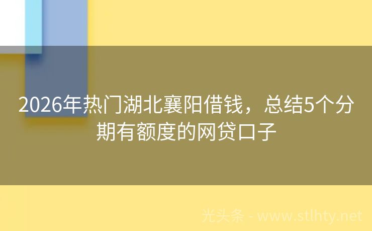 2026年热门湖北襄阳借钱，总结5个分期有额度的网贷口子