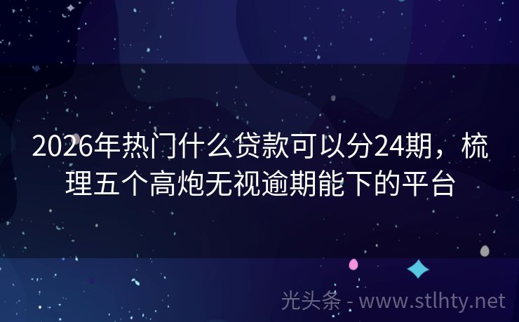 2026年热门什么贷款可以分24期，梳理五个高炮无视逾期能下的平台