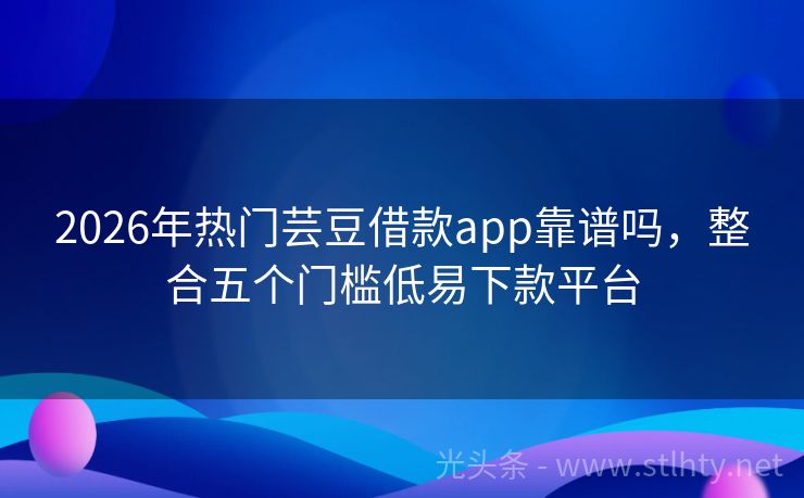 2026年热门芸豆借款app靠谱吗，整合五个门槛低易下款平台