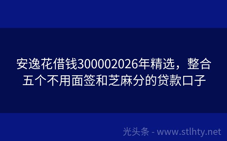 安逸花借钱300002026年精选，整合五个不用面签和芝麻分的贷款口子